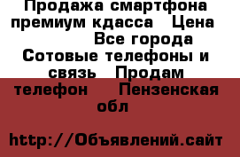 Продажа смартфона премиум кдасса › Цена ­ 7 990 - Все города Сотовые телефоны и связь » Продам телефон   . Пензенская обл.